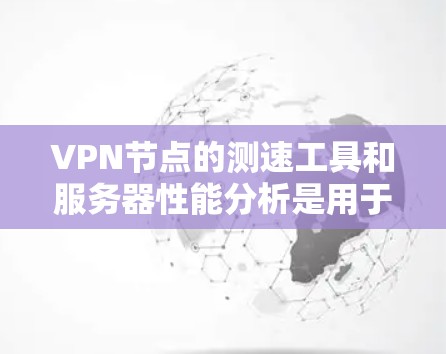 VPN节点的测速工具和服务器性能分析是用于评估网络服务器性能和服务器响应速率的工具。以下是这两个方面的一些详细信息 VPN节点的测速工具和服务器性能分析是用于评估网络服务器性能和服务器响应速率的工具。以下是这两个方面的一些详细信息