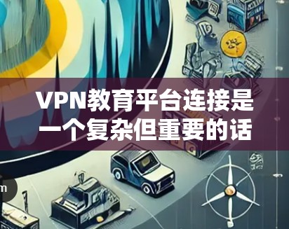 VPN教育平台连接是一个复杂但重要的话题,下面是一步步的指导 VPN教育平台连接是一个复杂但重要的话题,下面是一步步的指导