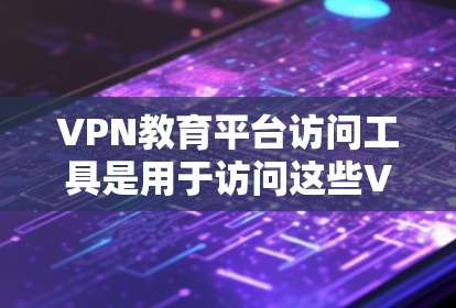 VPN教育平台访问工具是用于访问这些VPN教育平台的工具，主要包括以下方面