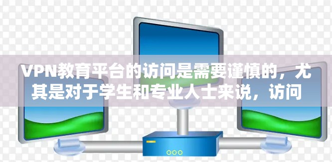 VPN教育平台的访问是需要谨慎的，尤其是对于学生和专业人士来说，访问这些平台可能会带来隐私泄露的风险。以下是一些关键点和建议