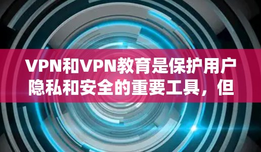 VPN和VPN教育是保护用户隐私和安全的重要工具，但理解它们需要系统的学习和研究。以下是针对您的问题的逐步解释
