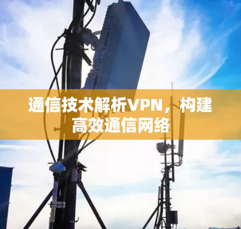 通信技术解析VPN,构建高效通信网络 通信技术解析VPN,构建高效通信网络