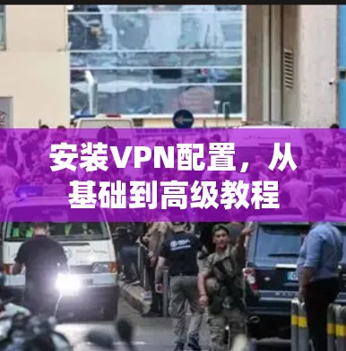 安装VPN配置，从基础到高级教程