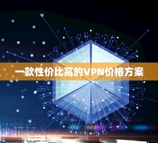 一款性价比高的VPN价格方案 一款性价比高的VPN价格方案