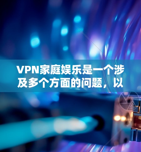 VPN家庭娱乐是一个涉及多个方面的问题,以下是逐步的解决方案 VPN家庭娱乐是一个涉及多个方面的问题,以下是逐步的解决方案