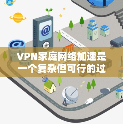 VPN家庭网络加速是一个复杂但可行的过程，通过优化家庭网络配置和配置VPN服务，可以实现更快、更安全的数据传输。以下是详细的步骤说明