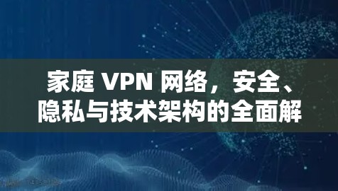 家庭 VPN 网络,安全、隐私与技术架构的全面解析 家庭 VPN 网络,安全、隐私与技术架构的全面解析