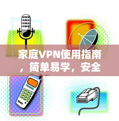 家庭VPN使用指南，简单易学，安全可靠
