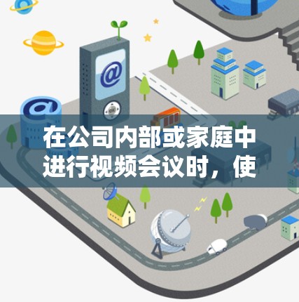 在公司内部或家庭中进行视频会议时，使用VPN连接可以确保视频通话流畅、安全。以下是一个家庭连接方案，供你参考