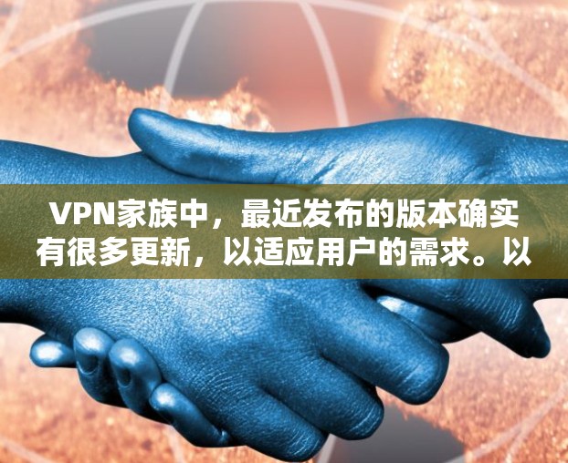 VPN家族中，最近发布的版本确实有很多更新，以适应用户的需求。以下是最近几年VPN软件的最新版本介绍