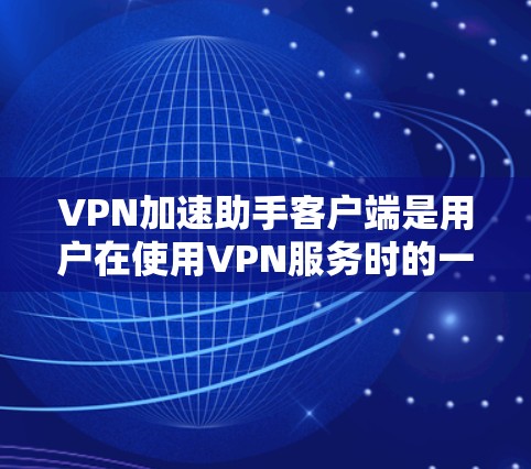 VPN加速助手客户端是用户在使用VPN服务时的一个重要工具,用于加速数据传输,减少延迟。以下是几种常见的VPN加速助手客户端及其下载链接 VPN加速助手客户端是用户在使用VPN服务时的一个重要工具,用于加速数据传输,减少延迟。以下是几种常见的VPN加速助手客户端及其下载链接