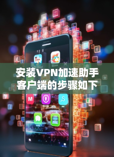 安装VPN加速助手客户端的步骤如下 安装VPN加速助手客户端的步骤如下