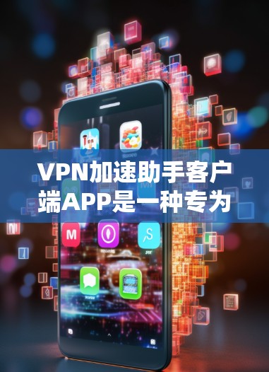 VPN加速助手客户端APP是一种专为用户提供的工具，帮助他们更快地连接到互联网。以下是该APP的主要功能、用户需求、可能的问题以及推荐建议