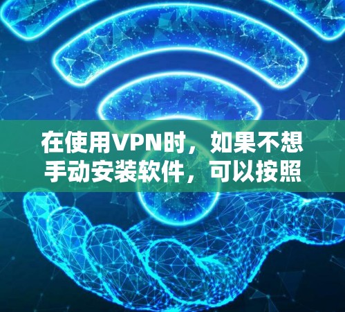 在使用VPN时,如果不想手动安装软件,可以按照以下步骤操作安装VPN加速软件 在使用VPN时,如果不想手动安装软件,可以按照以下步骤操作安装VPN加速软件