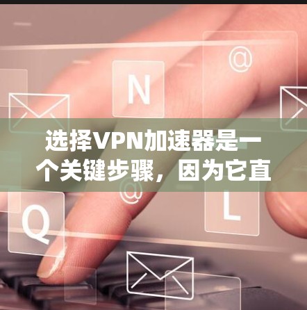 选择VPN加速器是一个关键步骤,因为它直接影响到你的访问速度和安全性。以下是一个系统化的指南,帮助你高效地选择和使用VPN加速器 选择VPN加速器是一个关键步骤,因为它直接影响到你的访问速度和安全性。以下是一个系统化的指南,帮助你高效地选择和使用VPN加速器