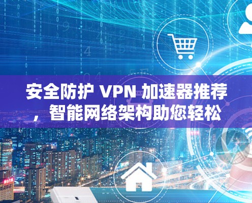 安全防护 VPN 加速器推荐,智能网络架构助您轻松连接 安全防护 VPN 加速器推荐,智能网络架构助您轻松连接