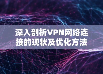 深入剖析VPN网络连接的现状及优化方法 深入剖析VPN网络连接的现状及优化方法