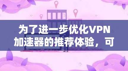 为了进一步优化VPN加速器的推荐体验，可以按照以下步骤进行改进