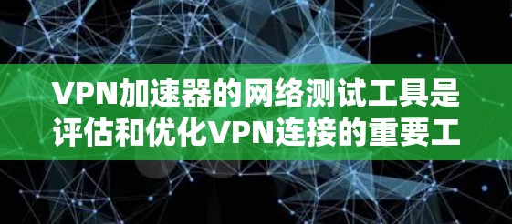 VPN加速器的网络测试工具是评估和优化VPN连接的重要工具,以下是系统性的学习计划 VPN加速器的网络测试工具是评估和优化VPN连接的重要工具,以下是系统性的学习计划