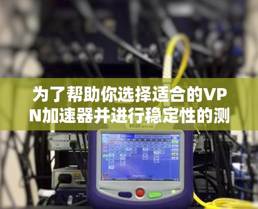 为了帮助你选择适合的VPN加速器并进行稳定性的测试,以下是分步骤的指南 为了帮助你选择适合的VPN加速器并进行稳定性的测试,以下是分步骤的指南