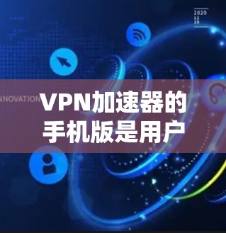 VPN加速器的手机版是用户获取更快、更安全VPN内容的重要工具。以下是一些实用的小技巧和注意事项，帮助你更好地使用VPN加速器
