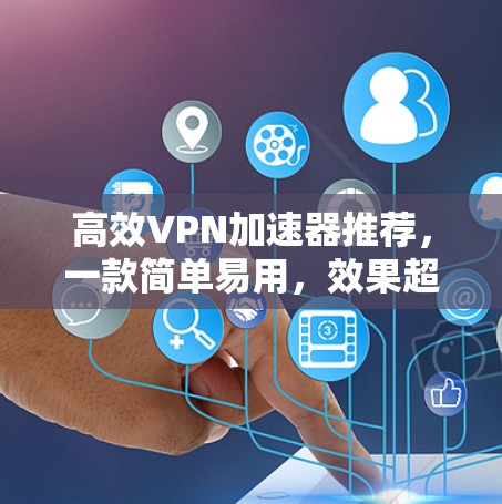 高效VPN加速器推荐,一款简单易用,效果超凡的加速器 高效VPN加速器推荐,一款简单易用,效果超凡的加速器