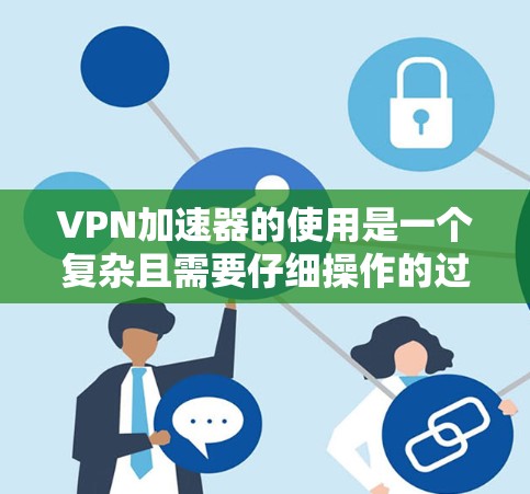 VPN加速器的使用是一个复杂且需要仔细操作的过程,但只要按照步骤进行,可以有效提升网络速度,同时确保网络的安全性。以下是一个清晰的指南,帮助您顺利使用VPN加速器 VPN加速器的使用是一个复杂且需要仔细操作的过程,但只要按照步骤进行,可以有效提升网络速度,同时确保网络的安全性。以下是一个清晰的指南,帮助您顺利使用VPN加速器