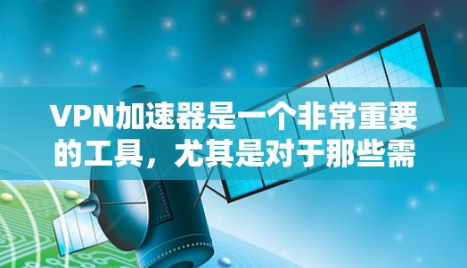 VPN加速器是一个非常重要的工具,尤其是对于那些需要快速访问网络、处理视频会议、或者进行远程文件下载的人。以下是几个受欢迎的VPN加速器,涵盖了免费和付费的选项 VPN加速器是一个非常重要的工具,尤其是对于那些需要快速访问网络、处理视频会议、或者进行远程文件下载的人。以下是几个受欢迎的VPN加速器,涵盖了免费和付费的选项