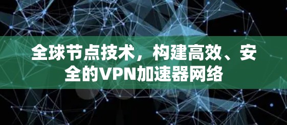 全球节点技术,构建高效、安全的VPN加速器网络 全球节点技术,构建高效、安全的VPN加速器网络