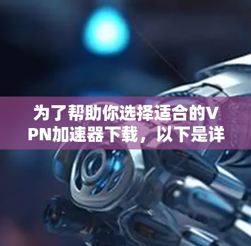 为了帮助你选择适合的VPN加速器下载,以下是详细的指南 为了帮助你选择适合的VPN加速器下载,以下是详细的指南
