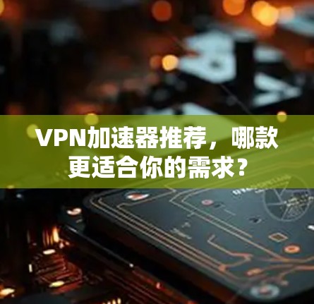 VPN加速器推荐,哪款更适合你的需求? VPN加速器推荐,哪款更适合你的需求?