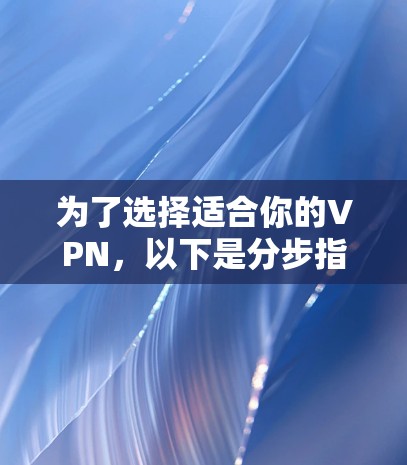 为了选择适合你的VPN，以下是分步指南，帮助你做出明智的决定