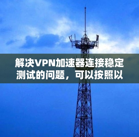 解决VPN加速器连接稳定测试的问题，可以按照以下步骤进行