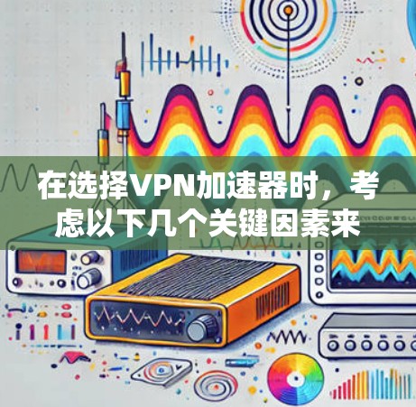 在选择VPN加速器时，考虑以下几个关键因素来决定最适合自己的