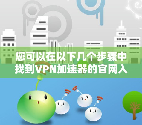您可以在以下几个步骤中找到VPN加速器的官网入口 您可以在以下几个步骤中找到VPN加速器的官网入口
