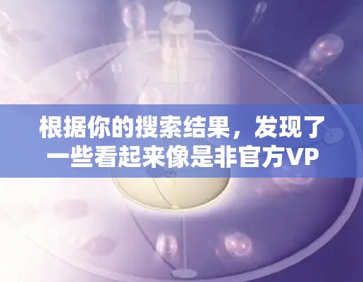 根据你的搜索结果,发现了一些看起来像是非官方VPN加速器的链接,这些链接可能已经停止运营或链接过期。作为普通用户,建议选择官方的VPN加速器以确保安全和稳定。以下是推荐的官方VPN加速器 根据你的搜索结果,发现了一些看起来像是非官方VPN加速器的链接,这些链接可能已经停止运营或链接过期。作为普通用户,建议选择官方的VPN加速器以确保安全和稳定。以下是推荐的官方VPN加速器