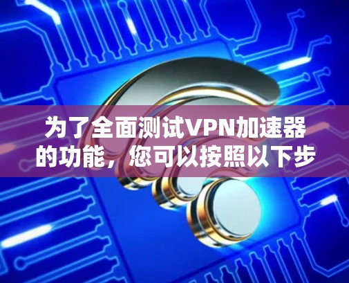 为了全面测试VPN加速器的功能,您可以按照以下步骤进行 为了全面测试VPN加速器的功能,您可以按照以下步骤进行