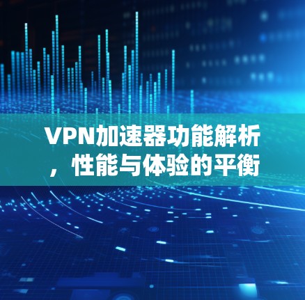 VPN加速器功能解析，性能与体验的平衡