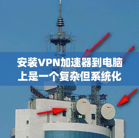 安装VPN加速器到电脑上是一个复杂但系统化的过程，以下是一步-by-step指南，帮助您顺利完成安装