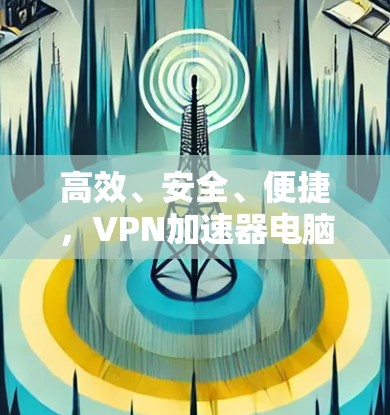 高效、安全、便捷，VPN加速器电脑版客户端的使用之道