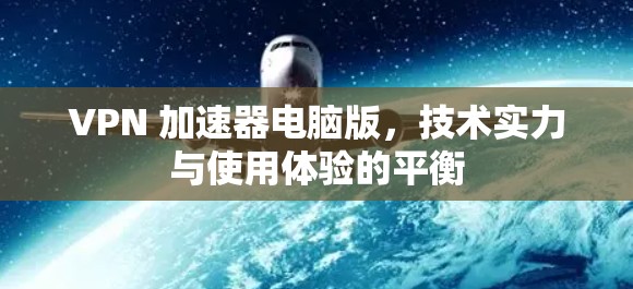 VPN 加速器电脑版，技术实力与使用体验的平衡