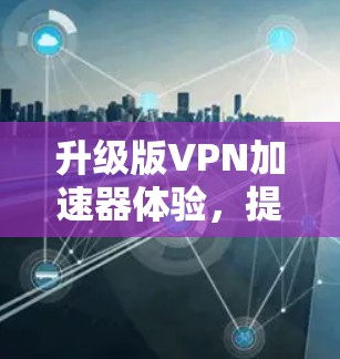 升级版VPN加速器体验,提升速度与安全的平衡 升级版VPN加速器体验,提升速度与安全的平衡