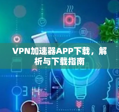 VPN加速器APP下载,解析与下载指南 VPN加速器APP下载,解析与下载指南
