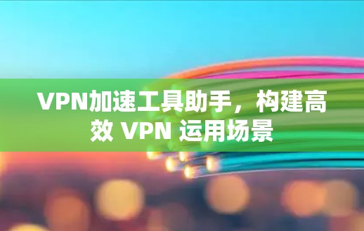 VPN加速工具助手,构建高效 VPN 运用场景 VPN加速工具助手,构建高效 VPN 运用场景