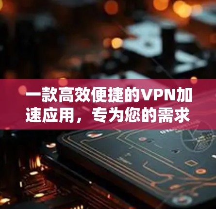 一款高效便捷的VPN加速应用,专为您的需求设计 一款高效便捷的VPN加速应用,专为您的需求设计