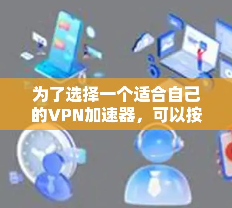 为了选择一个适合自己的VPN加速器,可以按照以下步骤进行 为了选择一个适合自己的VPN加速器,可以按照以下步骤进行
