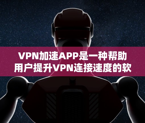 VPN加速APP是一种帮助用户提升VPN连接速度的软件工具。以下是关于VPN加速APP的详细介绍 VPN加速APP是一种帮助用户提升VPN连接速度的软件工具。以下是关于VPN加速APP的详细介绍