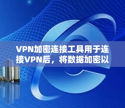 VPN加密连接工具用于连接VPN后，将数据加密以保护隐私和防止被截获。以下是几种常见的VPN加密连接工具及其功能