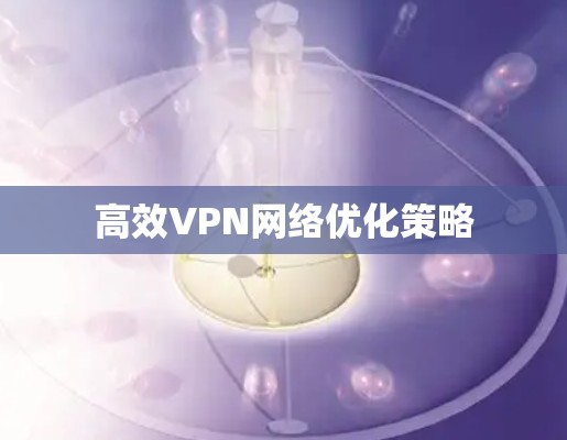 高效VPN网络优化策略 高效VPN网络优化策略