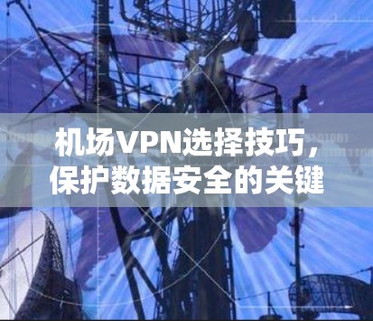 机场VPN选择技巧，保护数据安全的关键